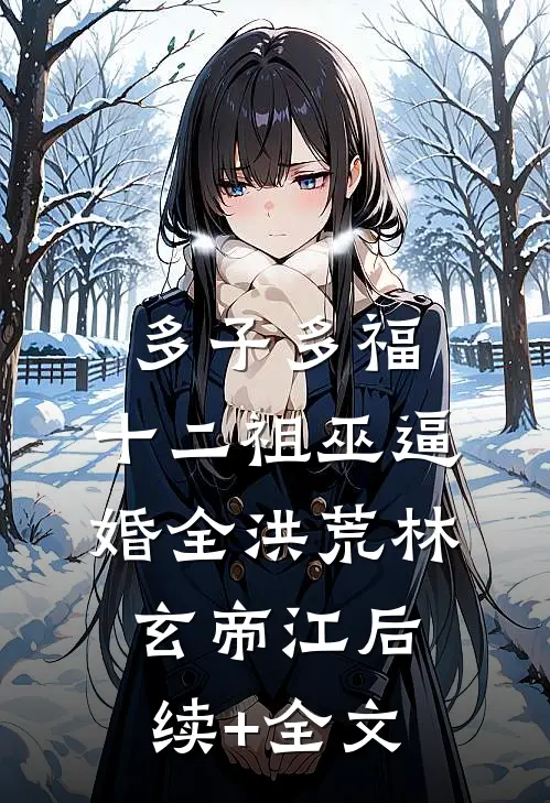 多子多福，十二祖巫逼婚全洪荒林玄帝江后续+全文