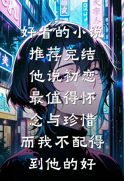 好看的小说推荐完结他说初恋最值得怀念与珍惜，而我不配得到他的好
