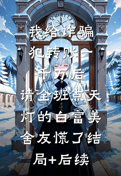 我给诈骗犯转账一千万后，请全班点天灯的白富美舍友慌了结局+后续