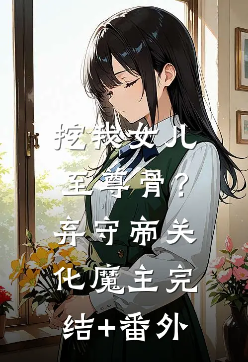 挖我女儿至尊骨？弃守帝关化魔主完结+番外
