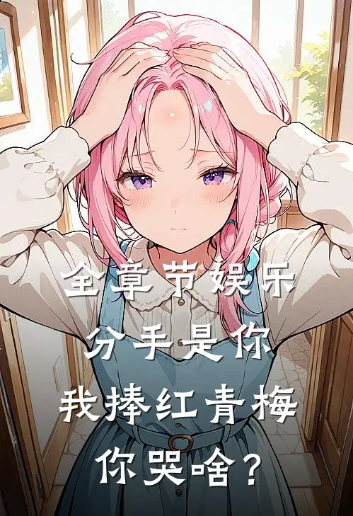 全章节娱乐：分手是你，我捧红青梅你哭啥？