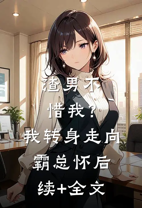 渣男不惜我？我转身走向霸总怀后续+全文