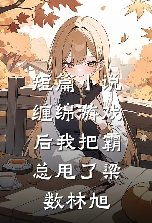 短篇小说缠绵游戏后我把霸总甩了梁数林旭