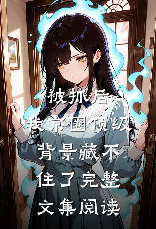 被抓后，我京圈顶级背景藏不住了完整文集阅读