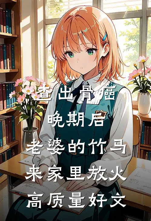 查出骨癌晚期后，老婆的竹马来家里放火高质量好文