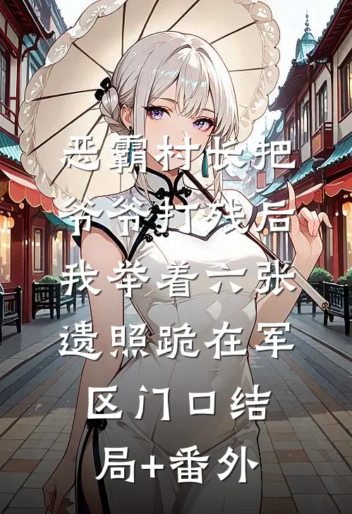 恶霸村长把爷爷打残后，我举着六张遗照跪在军区门口结局+番外