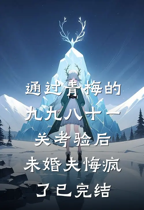 通过青梅的九九八十一关考验后，未婚夫悔疯了已完结