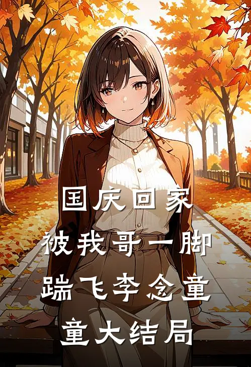 国庆回家，被我哥一脚踹飞李念童童大结局