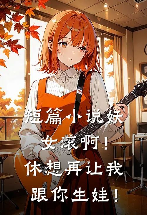 短篇小说妖女滚啊！休想再让我跟你生娃！