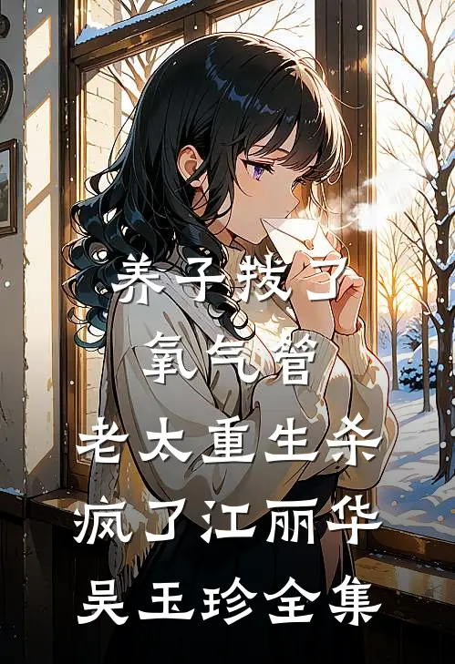养子拔了氧气管，老太重生杀疯了江丽华吴玉珍全集