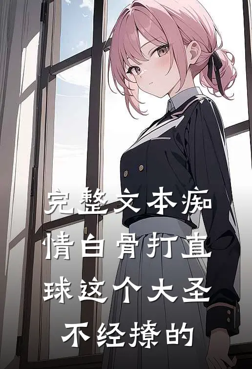 完整文本痴情白骨打直球这个大圣不经撩的