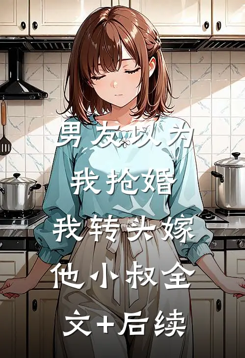 男友以为我抢婚，我转头嫁他小叔全文+后续