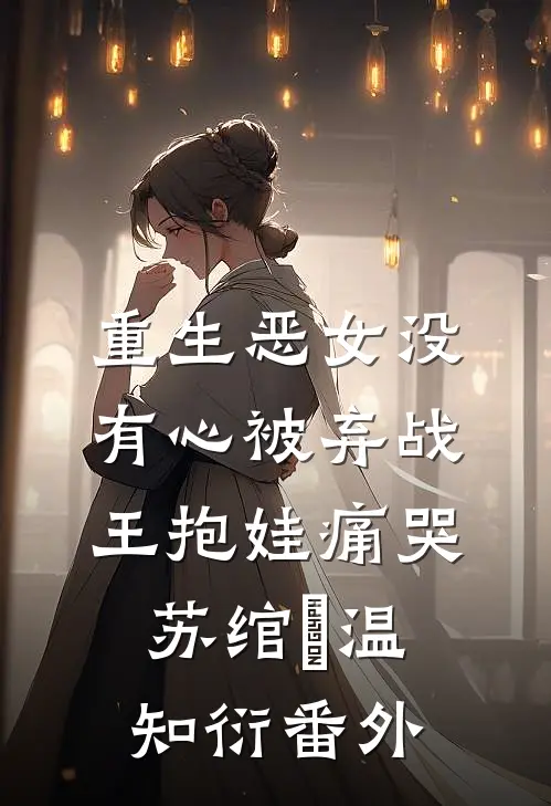 重生恶女没有心被弃战王抱娃痛哭苏绾玥温知衍番外