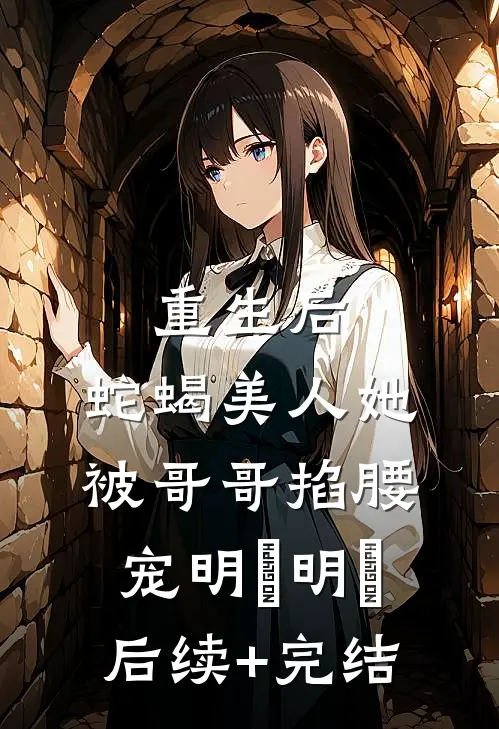 重生后，蛇蝎美人她被哥哥掐腰宠明翙明禛后续+完结