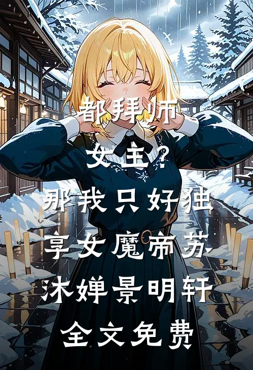 都拜师女主？那我只好独享女魔帝苏沐婵景明轩全文免费