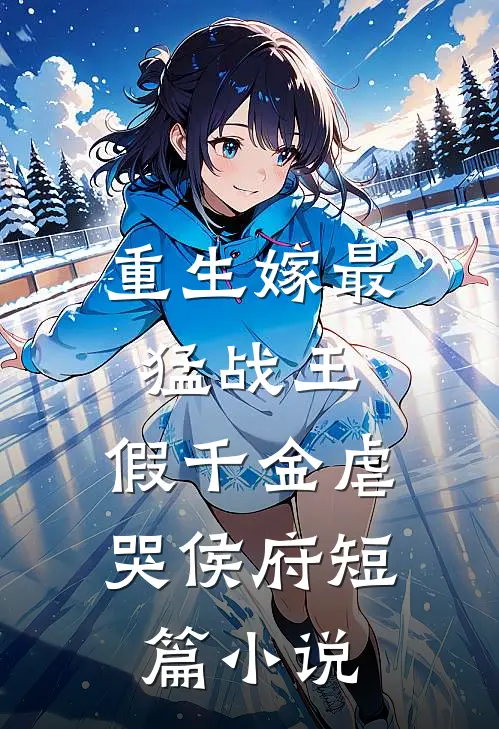 重生嫁最猛战王，假千金虐哭侯府短篇小说