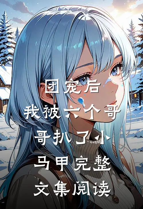 团宠后，我被六个哥哥扒了小马甲完整文集阅读
