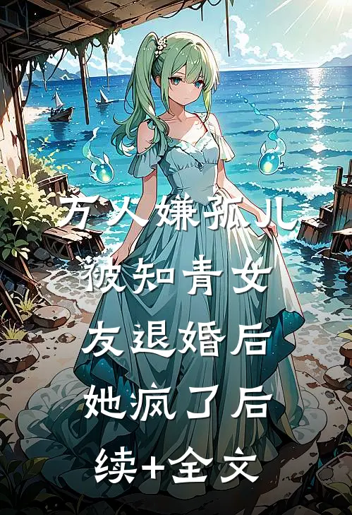 万人嫌孤儿被知青女友退婚后，她疯了后续+全文