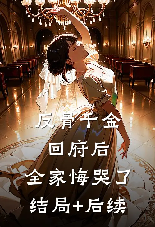 反骨千金回府后，全家悔哭了结局+后续