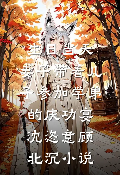 生日当天，妻子带着儿子参加学弟的庆功宴沈恣意顾北沉小说
