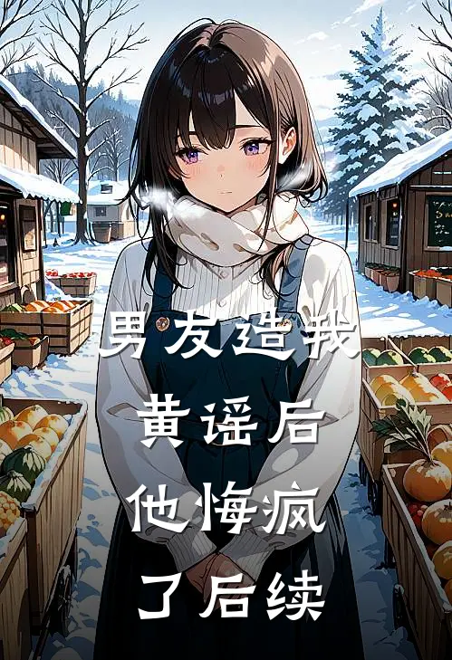 男友造我黄谣后，他悔疯了后续