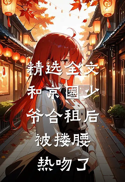 精选全文和京圈少爷合租后，被搂腰热吻了