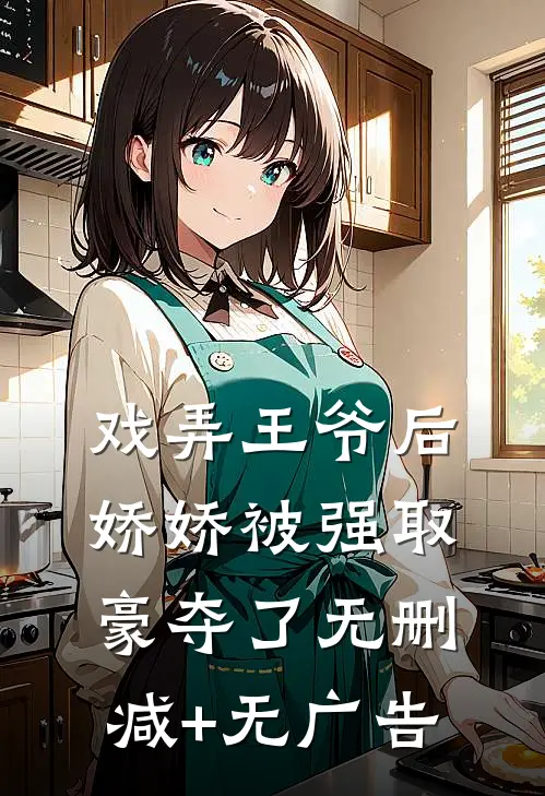 戏弄王爷后，娇娇被强取豪夺了无删减+无广告