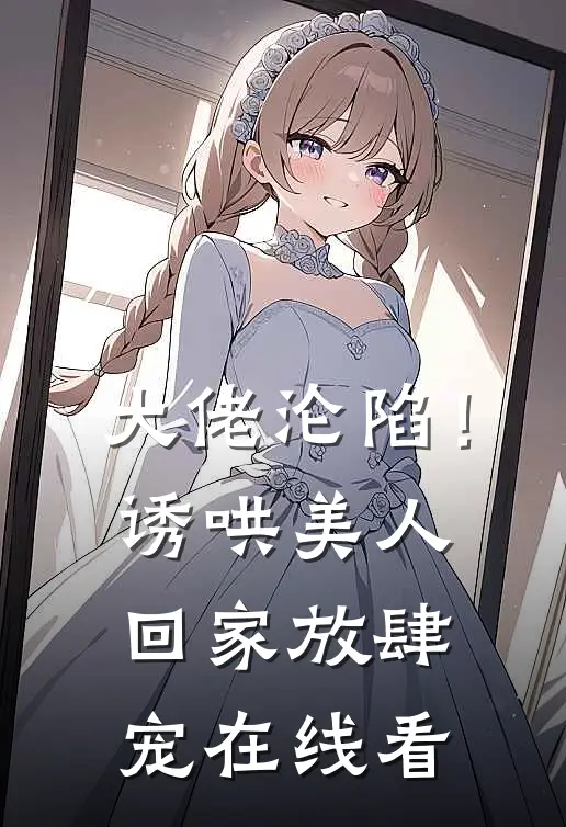 大佬沦陷！诱哄美人回家放肆宠在线看