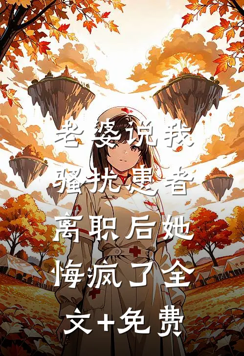 老婆说我骚扰患者，离职后她悔疯了全文+免费