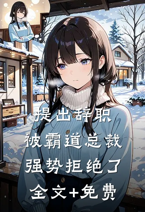 提出辞职，被霸道总裁强势拒绝了全文+免费