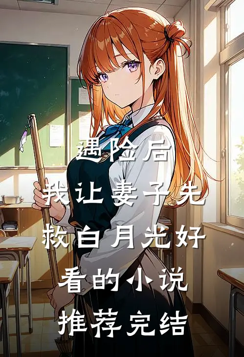 遇险后，我让妻子先救白月光好看的小说推荐完结