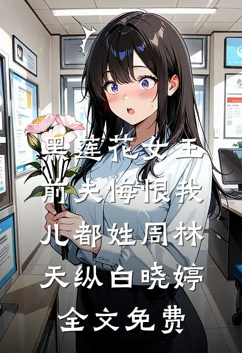 黑莲花女王：前夫悔恨我儿都姓周林天纵白晓婷全文免费