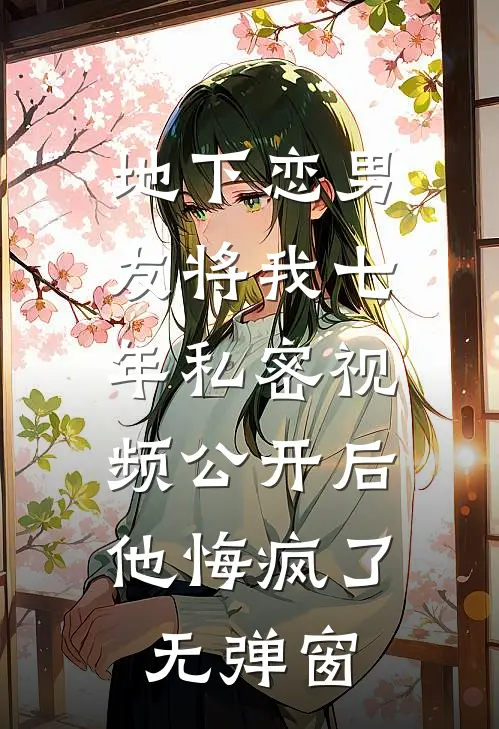地下恋男友将我七年私密视频公开后，他悔疯了无弹窗