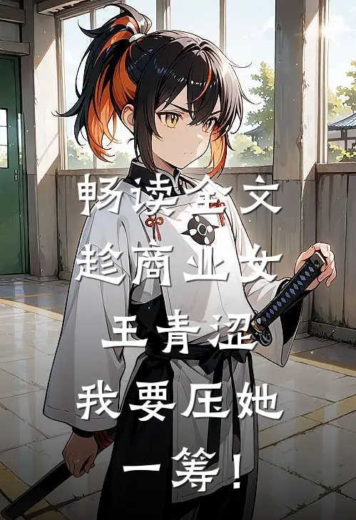 畅读全文趁商业女王青涩，我要压她一筹！