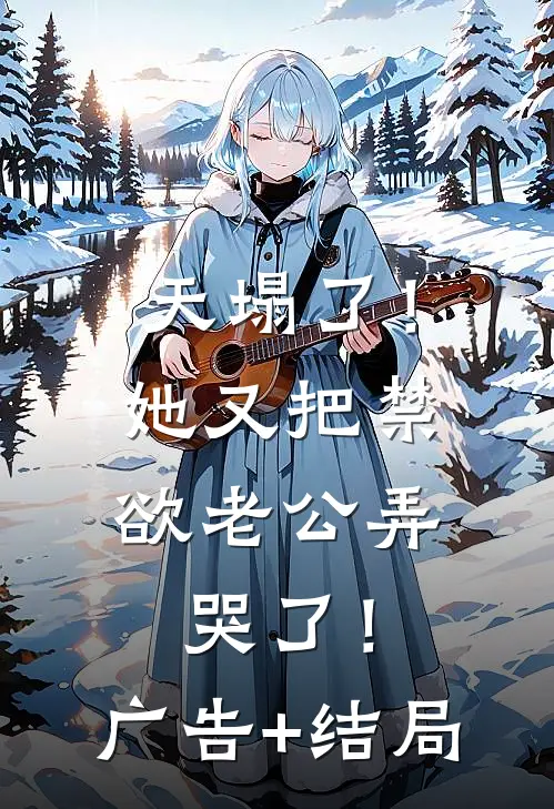 天塌了！她又把禁欲老公弄哭了！广告+结局