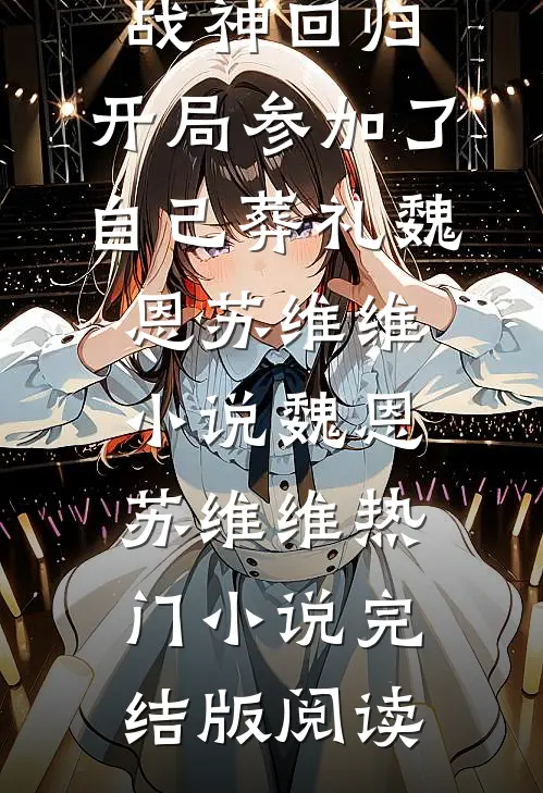 战神回归，开局参加了自己葬礼魏恩苏维维小说魏恩苏维维热门小说完结版阅读
