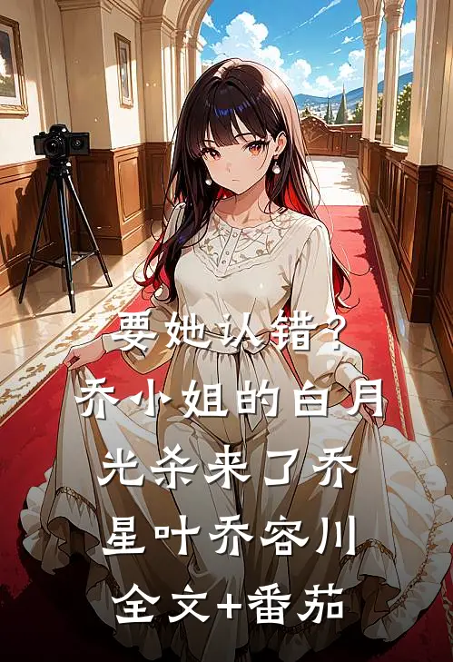 要她认错？乔小姐的白月光杀来了乔星叶乔容川全文+番茄