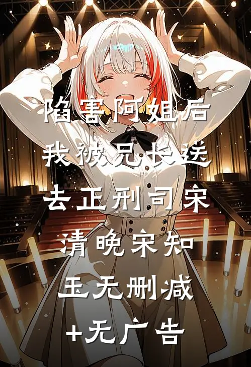 陷害阿姐后，我被兄长送去正刑司宋清晚宋知玉无删减+无广告