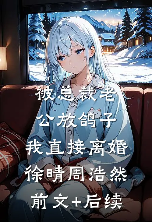 被总裁老公放鸽子，我直接离婚徐晴周浩然前文+后续
