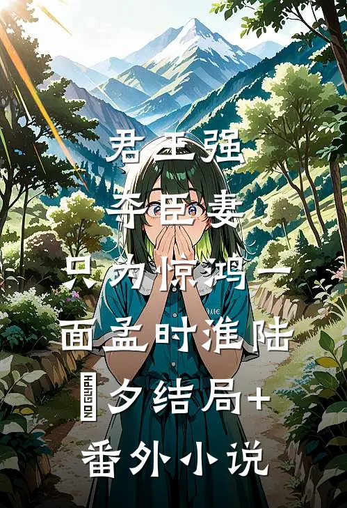 君王强夺臣妻，只为惊鸿一面孟时淮陆妧夕结局+番外小说