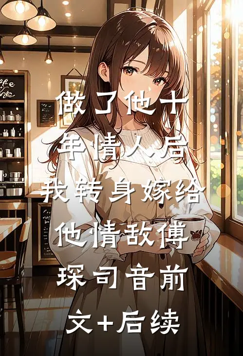 做了他十年情人后，我转身嫁给他情敌傅琛司音前文+后续