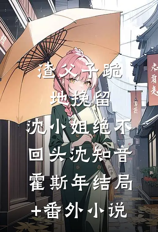 渣父子跪地挽留，沈小姐绝不回头沈知音霍斯年结局+番外小说