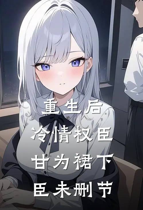 重生后，冷情权臣甘为裙下臣未删节