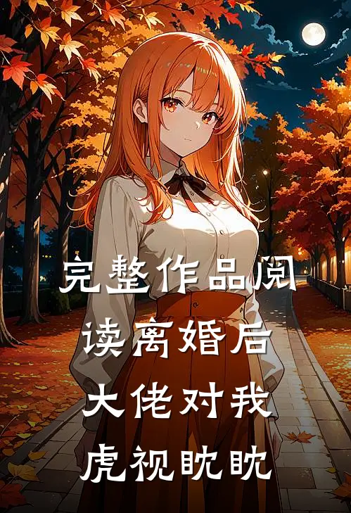 完整作品阅读离婚后，大佬对我虎视眈眈