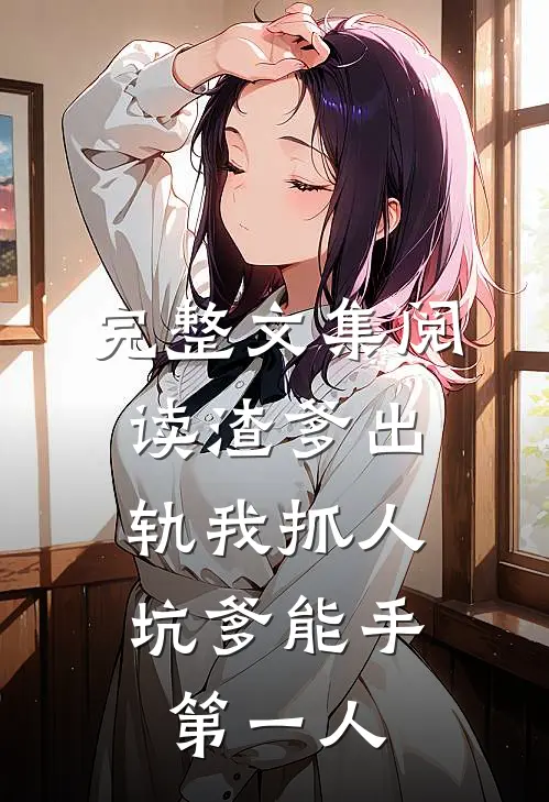 完整文集阅读渣爹出轨我抓人，坑爹能手第一人