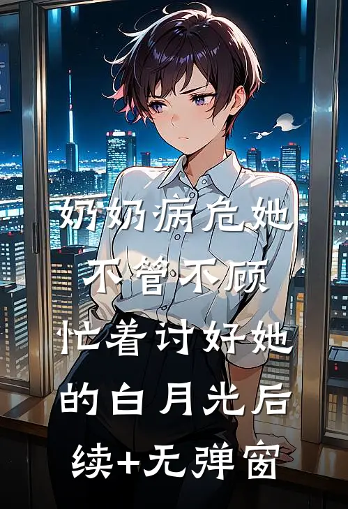 奶奶病危她不管不顾，忙着讨好她的白月光后续+无弹窗