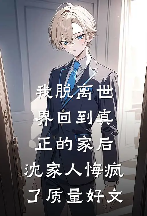 我脱离世界回到真正的家后，沈家人悔疯了质量好文