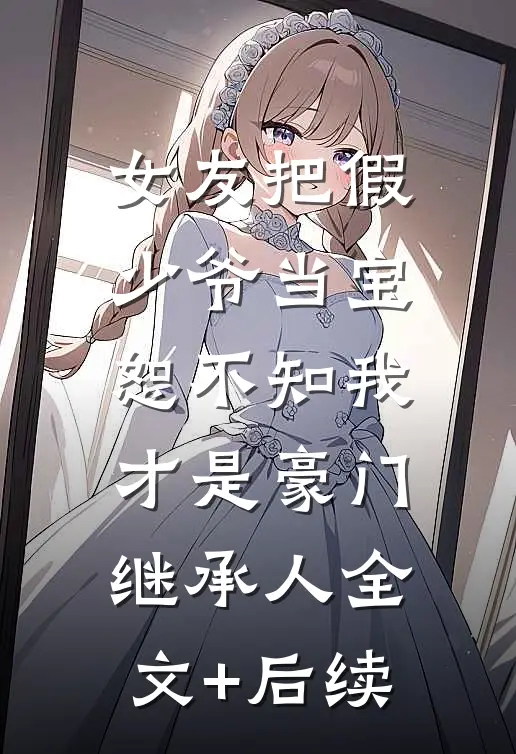 女友把假少爷当宝，恕不知我才是豪门继承人全文+后续