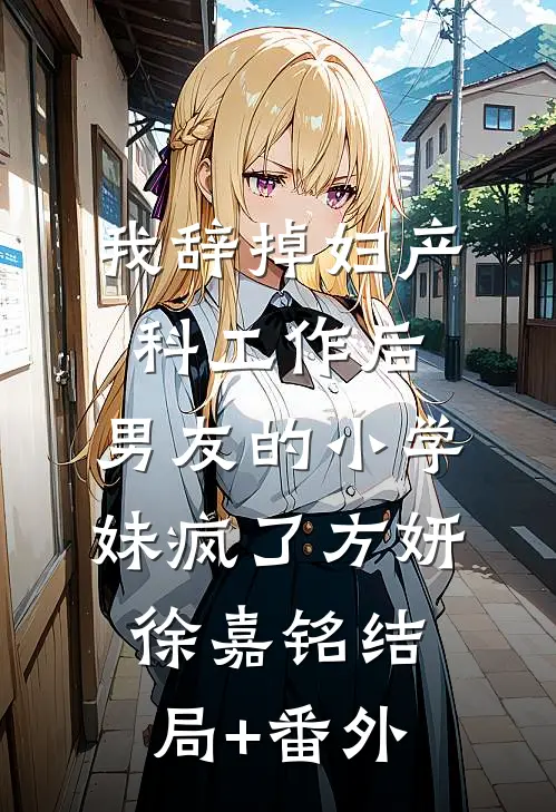 我辞掉妇产科工作后，男友的小学妹疯了方妍徐嘉铭结局+番外