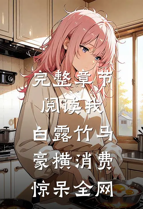 完整章节阅读我，白露竹马，豪横消费惊呆全网
